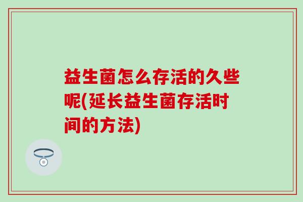 益生菌怎么存活的久些呢(延长益生菌存活时间的方法)