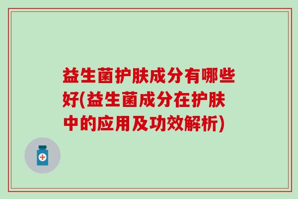 益生菌护肤成分有哪些好(益生菌成分在护肤中的应用及功效解析) 益生菌护肤成分有哪些好(益生菌成分在护肤中的应用及功效解析)