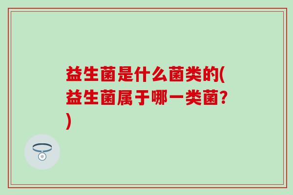 益生菌是什么菌类的(益生菌属于哪一类菌?) 益生菌是什么菌类的(益生菌属于哪一类菌?)