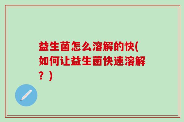 益生菌怎么溶解的快(如何让益生菌快速溶解?) 益生菌怎么溶解的快(如何让益生菌快速溶解?)