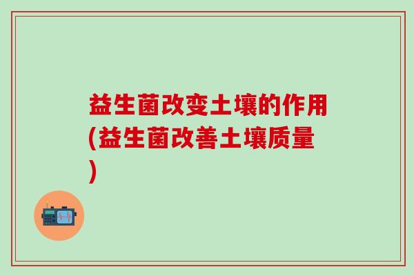 益生菌改变土壤的作用(益生菌改善土壤质量)