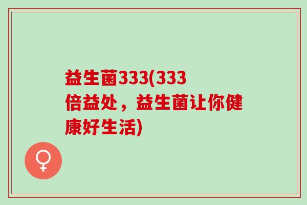 益生菌333(333倍益处，益生菌让你健康好生活)