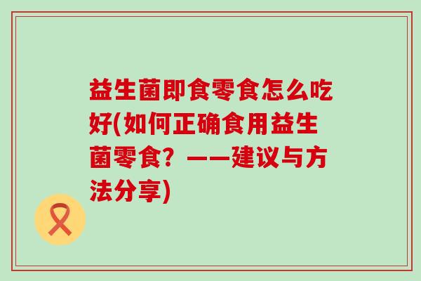 益生菌即食零食怎么吃好(如何正确食用益生菌零食?——建议与方法分享) 益生菌即食零食怎么吃好(如何正确食用益生菌零食?——建议与方法分享)