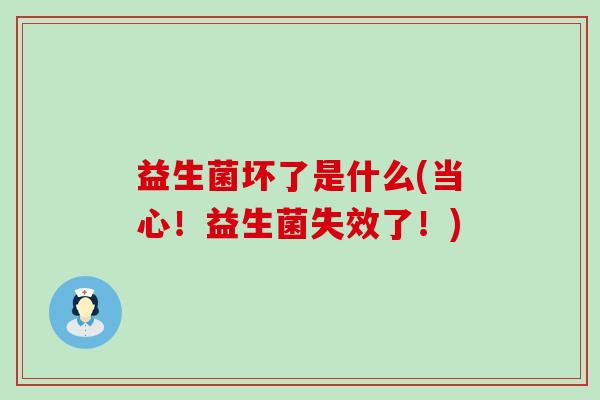 益生菌坏了是什么(当心!益生菌失效了!) 益生菌坏了是什么(当心!益生菌失效了!)