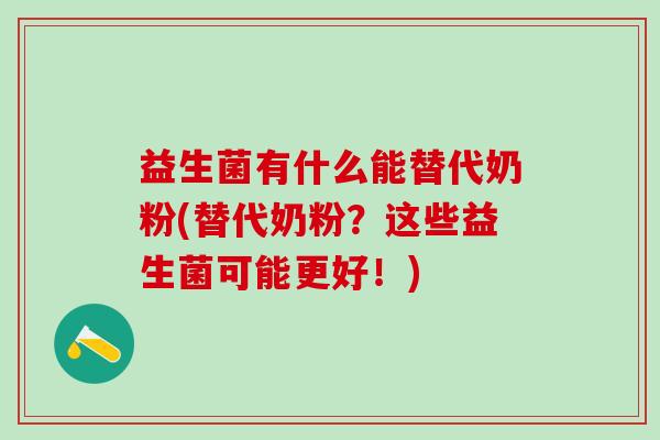 益生菌有什么能替代奶粉(替代奶粉?这些益生菌可能更好!) 益生菌有什么能替代奶粉(替代奶粉?这些益生菌可能更好!)