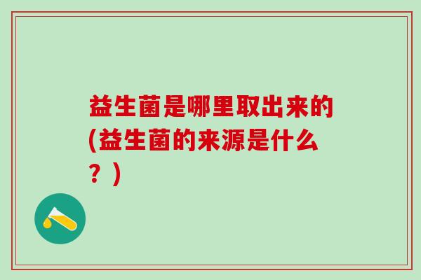 益生菌是哪里取出来的(益生菌的来源是什么?) 益生菌是哪里取出来的(益生菌的来源是什么?)