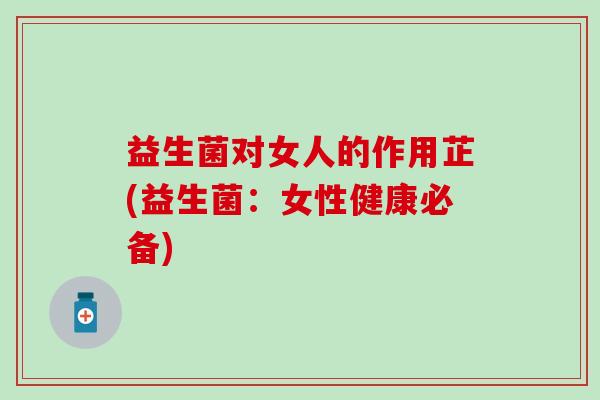 益生菌对女人的作用芷(益生菌：女性健康必备)