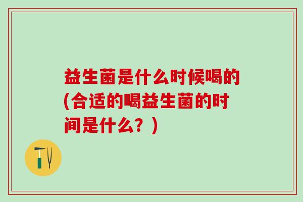 益生菌是什么时候喝的(合适的喝益生菌的时间是什么？)