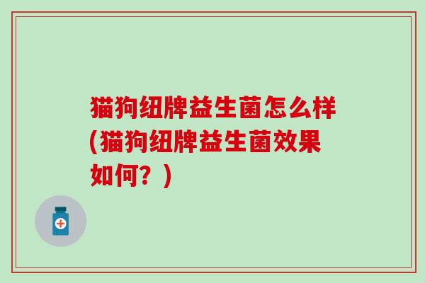 猫狗纽牌益生菌怎么样(猫狗纽牌益生菌效果如何？)
