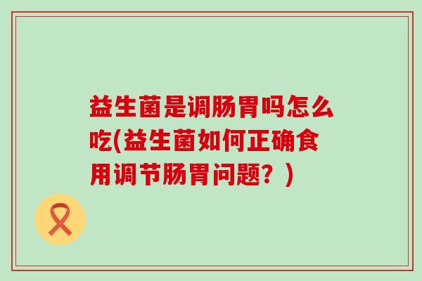益生菌是调肠胃吗怎么吃(益生菌如何正确食用调节肠胃问题？)