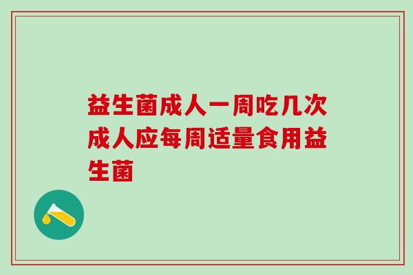 益生菌成人一周吃几次成人应每周适量食用益生菌