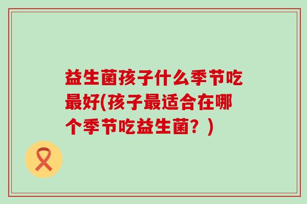 益生菌孩子什么季节吃好(孩子适合在哪个季节吃益生菌？)