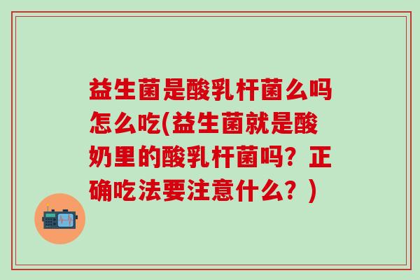 益生菌是酸乳杆菌么吗怎么吃(益生菌就是酸奶里的酸乳杆菌吗？正确吃法要注意什么？)