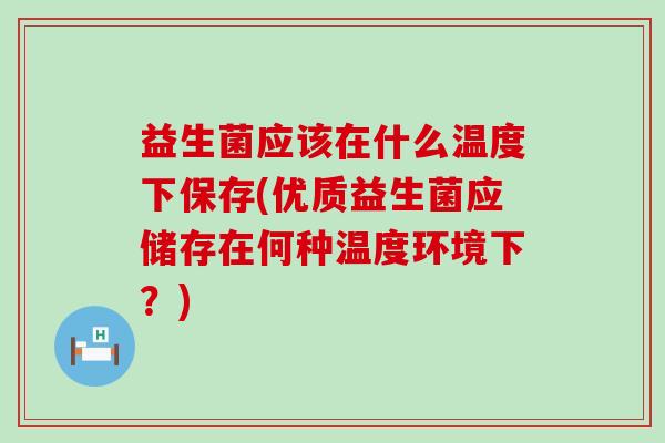 益生菌应该在什么温度下保存(优质益生菌应储存在何种温度环境下？)