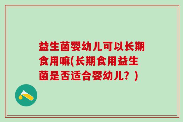 益生菌婴幼儿可以长期食用嘛(长期食用益生菌是否适合婴幼儿？)