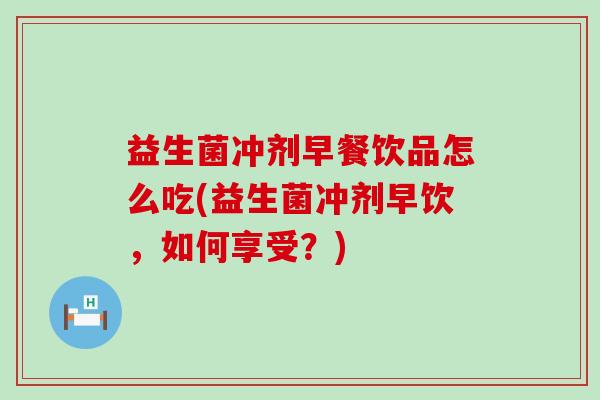 益生菌冲剂早餐饮品怎么吃(益生菌冲剂早饮，如何享受？)
