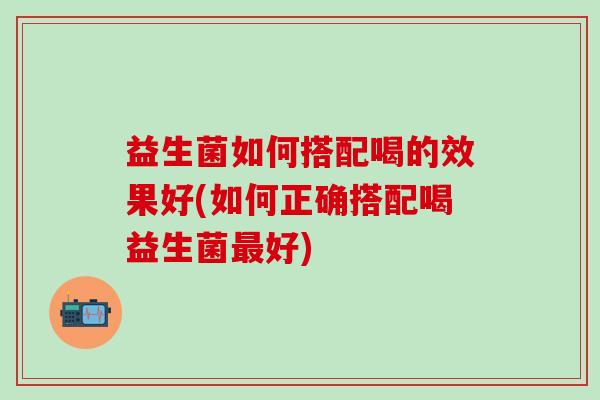 益生菌如何搭配喝的效果好(如何正确搭配喝益生菌好) 益生菌如何搭配喝的效果好(如何正确搭配喝益生菌好)