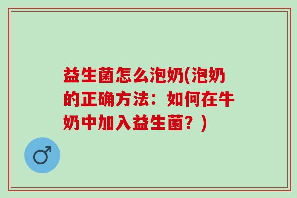益生菌怎么泡奶(泡奶的正确方法：如何在牛奶中加入益生菌？)