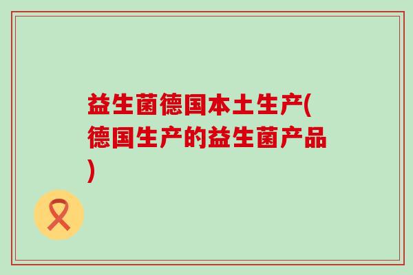 益生菌德国本土生产(德国生产的益生菌产品) 益生菌德国本土生产(德国生产的益生菌产品)