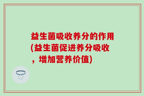 益生菌吸收养分的作用(益生菌促进养分吸收,增加营养价值) 益生菌吸收养分的作用(益生菌促进养分吸收,增加营养价值)