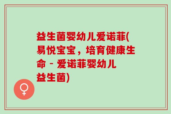 益生菌婴幼儿爱诺菲(易悦宝宝，培育健康生命 - 爱诺菲婴幼儿益生菌)