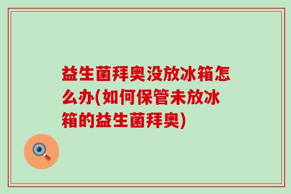 益生菌拜奥没放冰箱怎么办(如何保管未放冰箱的益生菌拜奥) 益生菌拜奥没放冰箱怎么办(如何保管未放冰箱的益生菌拜奥)