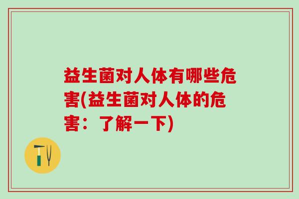 益生菌对人体有哪些危害(益生菌对人体的危害：了解一下)