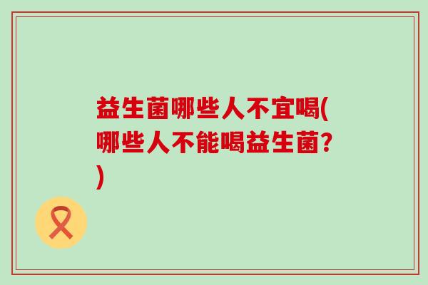 益生菌哪些人不宜喝(哪些人不能喝益生菌？)