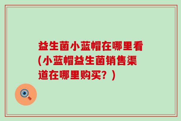 益生菌小蓝帽在哪里看(小蓝帽益生菌销售渠道在哪里购买？)
