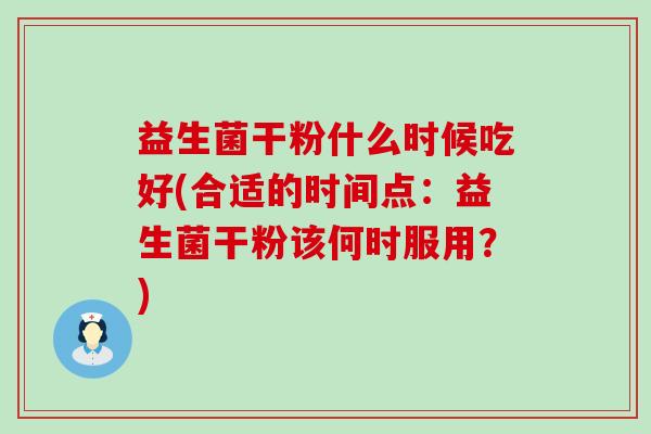 益生菌干粉什么时候吃好(合适的时间点：益生菌干粉该何时服用？)