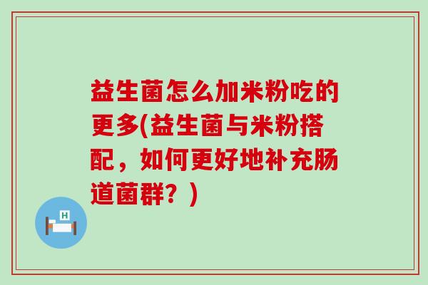 益生菌怎么加米粉吃的更多(益生菌与米粉搭配,如何更好地补充肠道菌群?) 益生菌怎么加米粉吃的更多(益生菌与米粉搭配,如何更好地补充肠道菌群?)