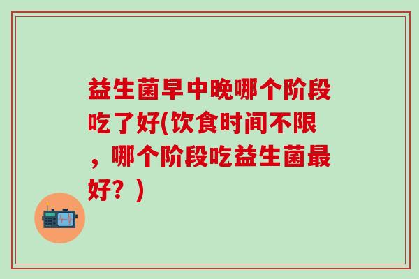 益生菌早中晚哪个阶段吃了好(饮食时间不限,哪个阶段吃益生菌好?) 益生菌早中晚哪个阶段吃了好(饮食时间不限,哪个阶段吃益生菌好?)