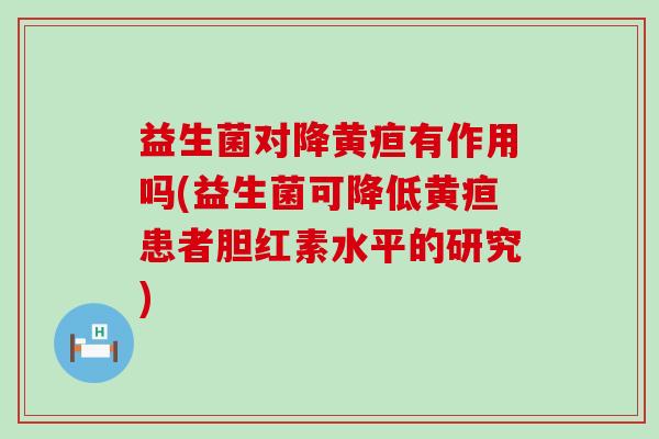 益生菌对降黄疸有作用吗(益生菌可降低黄疸患者胆红素水平的研究)