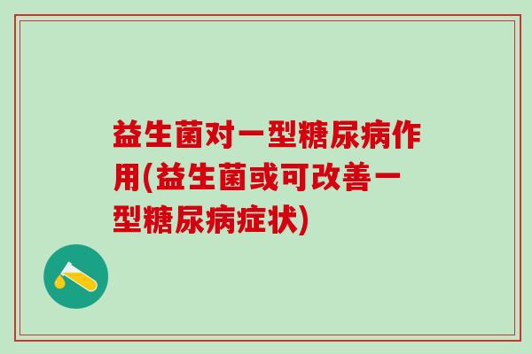 益生菌对一型作用(益生菌或可改善一型症状) 益生菌对一型作用(益生菌或可改善一型症状)