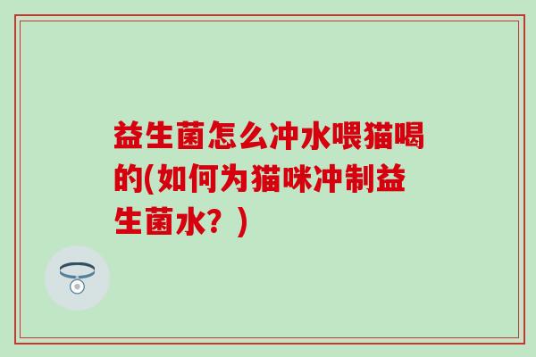 益生菌怎么冲水喂猫喝的(如何为猫咪冲制益生菌水？)