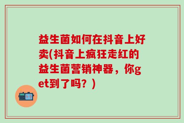 益生菌如何在抖音上好卖(抖音上疯狂走红的益生菌营销神器，你get到了吗？)
