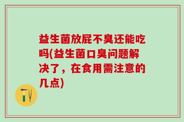益生菌放屁不臭还能吃吗(益生菌问题解决了，在食用需注意的几点)