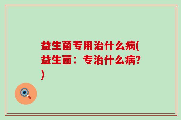 益生菌专用什么(益生菌:专什么?) 益生菌专用什么(益生菌:专什么?)