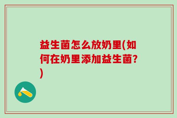 益生菌怎么放奶里(如何在奶里添加益生菌?) 益生菌怎么放奶里(如何在奶里添加益生菌?)