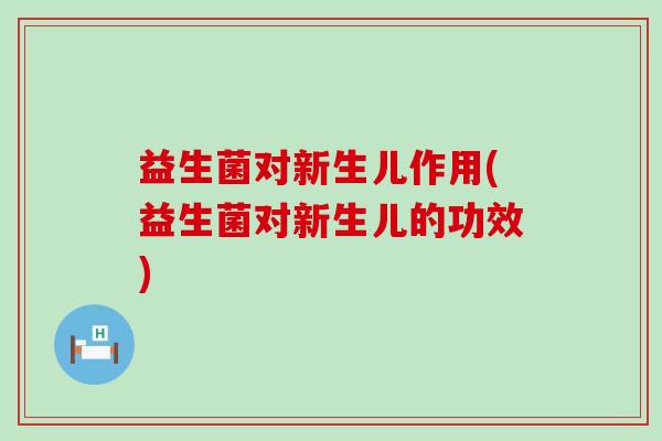 益生菌对新生儿作用(益生菌对新生儿的功效)