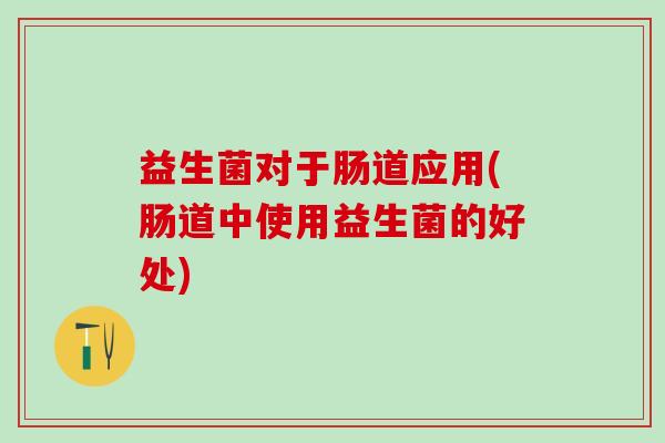 益生菌对于肠道应用(肠道中使用益生菌的好处)