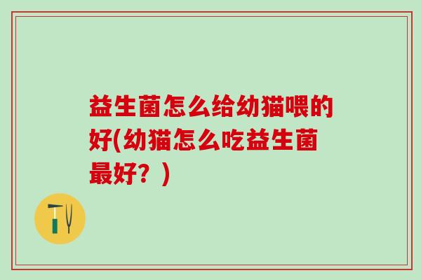 益生菌怎么给幼猫喂的好(幼猫怎么吃益生菌好?) 益生菌怎么给幼猫喂的好(幼猫怎么吃益生菌好?)