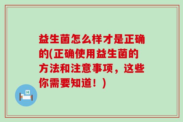 益生菌怎么样才是正确的(正确使用益生菌的方法和注意事项,这些你需要知道!) 益生菌怎么样才是正确的(正确使用益生菌的方法和注意事项,这些你需要知道!)