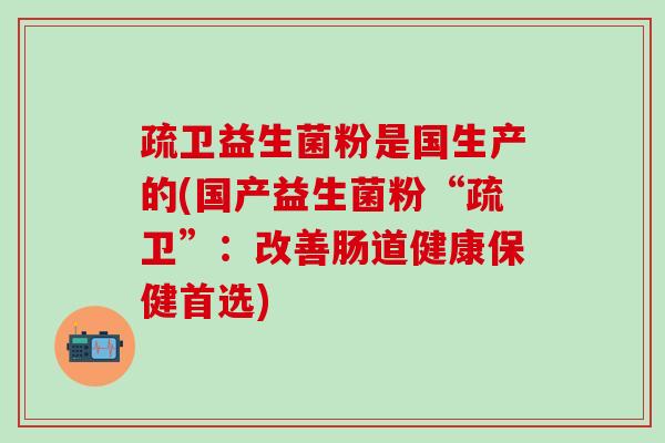 疏卫益生菌粉是国生产的(国产益生菌粉“疏卫”：改善肠道健康保健首选)