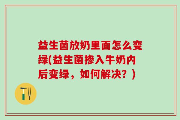 益生菌放奶里面怎么变绿(益生菌掺入牛奶内后变绿，如何解决？)