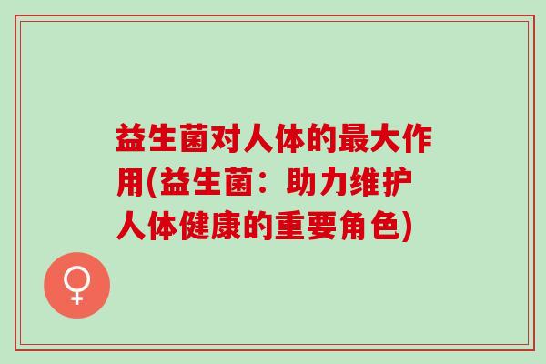 益生菌对人体的大作用(益生菌：助力维护人体健康的重要角色)