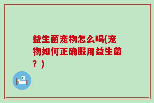 益生菌宠物怎么喝(宠物如何正确服用益生菌？)