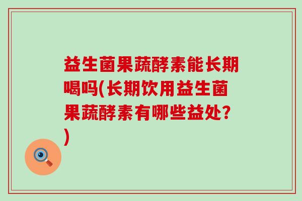 益生菌果蔬酵素能长期喝吗(长期饮用益生菌果蔬酵素有哪些益处？)