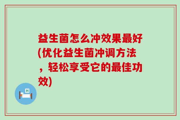 益生菌怎么冲效果好(优化益生菌冲调方法,轻松享受它的佳功效) 益生菌怎么冲效果好(优化益生菌冲调方法,轻松享受它的佳功效)