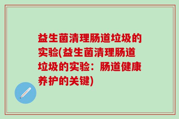 益生菌清理肠道垃圾的实验(益生菌清理肠道垃圾的实验:肠道健康养护的关键) 益生菌清理肠道垃圾的实验(益生菌清理肠道垃圾的实验:肠道健康养护的关键)
